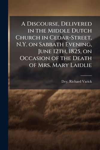 Cover image for A Discourse, Delivered in the Middle Dutch Church in Cedar-Street, N.Y. on Sabbath Evening, June 12th, 1825, on Occasion of the Death of Mrs. Mary Laidlie
