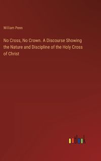 Cover image for No Cross, No Crown. A Discourse Showing the Nature and Discipline of the Holy Cross of Christ