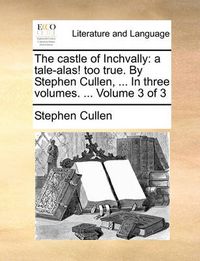 Cover image for The Castle of Inchvally: A Tale-Alas! Too True. by Stephen Cullen, ... in Three Volumes. ... Volume 3 of 3