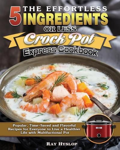 Cover image for The Effortless 5 Ingredients or Less Crock Pot Express Cookbook: Popular, Time-Saved and Flavorful Recipes for Everyone to Live a Healthier Life with Multifuctional Pot