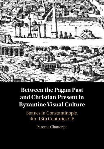 Cover image for Between the Pagan Past and Christian Present in Byzantine Visual Culture: Statues in Constantinople, 4th-13th Centuries CE