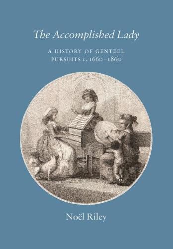 Cover image for The Accomplished Lady: A History of Genteel Pursuits c. 1660-1860