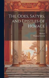 Cover image for The Odes, Satyrs, and Epistles of Horace