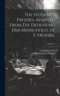 Cover image for The Student's Froebel Adapted From Die Erziehung Der Menschheit of F. Froebel; Volume 2