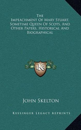 The Impeachment of Mary Stuart, Sometime Queen of Scots, and Other Papers, Historical and Biographical