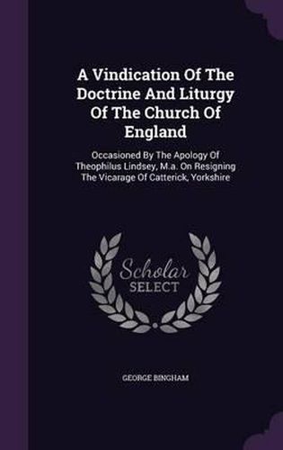 A Vindication of the Doctrine and Liturgy of the Church of England: Occasioned by the Apology of Theophilus Lindsey, M.A. on Resigning the Vicarage of Catterick, Yorkshire