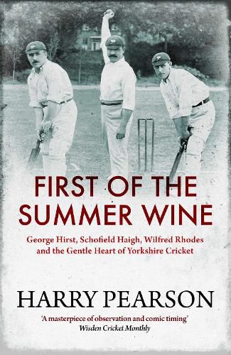 Cover image for First of the Summer Wine: George Hirst, Schofield Haigh, Wilfred Rhodes and the Gentle Heart of Yorkshire Cricket