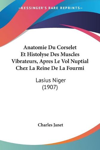 Cover image for Anatomie Du Corselet Et Histolyse Des Muscles Vibrateurs, Apres Le Vol Nuptial Chez La Reine de La Fourmi: Lasius Niger (1907)