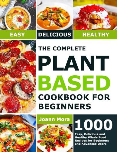 Cover image for The Complete Plant Based Cookbook for Beginners: 1000 Easy, Delicious and Healthy Whole Food Recipes for Beginners and Advanced Users