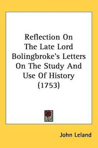 Cover image for Reflection On The Late Lord Bolingbroke's Letters On The Study And Use Of History (1753)