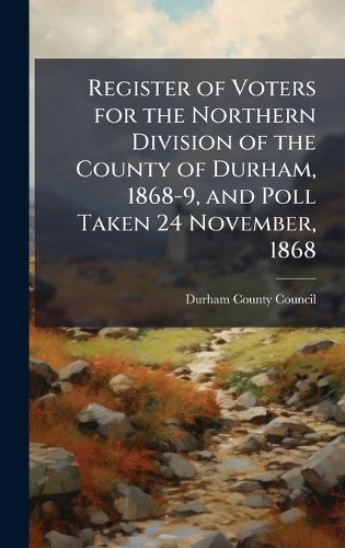 Cover image for Register of Voters for the Northern Division of the County of Durham, 1868-9, and Poll Taken 24 November, 1868
