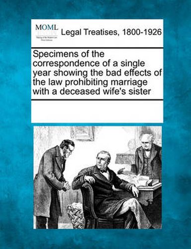 Cover image for Specimens of the Correspondence of a Single Year Showing the Bad Effects of the Law Prohibiting Marriage with a Deceased Wife's Sister