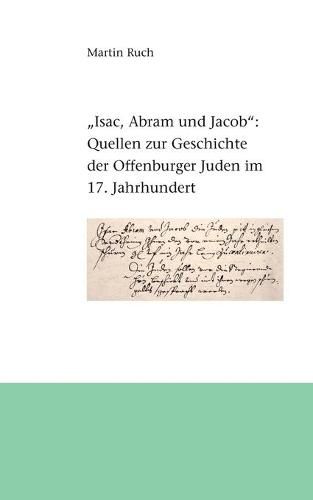 Isac, Abram und Jacob die Juden...: Quellen zur Geschichte der Offenburger Juden im 17. Jahrhundert