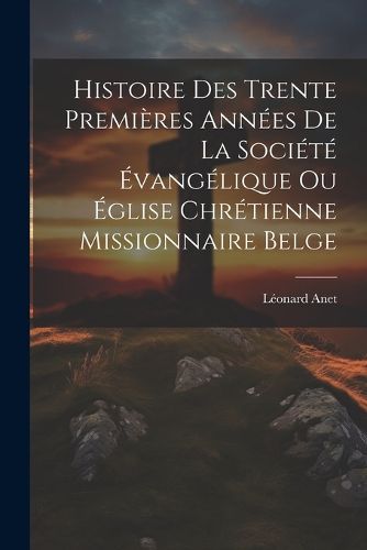 Cover image for Histoire Des Trente Premieres Annees De La Societe Evangelique Ou Eglise Chretienne Missionnaire Belge