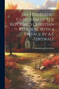 Cover image for The Heidelberg Catechism of the Reformed Christian Religion. With a Preface by A.S. Thelwall