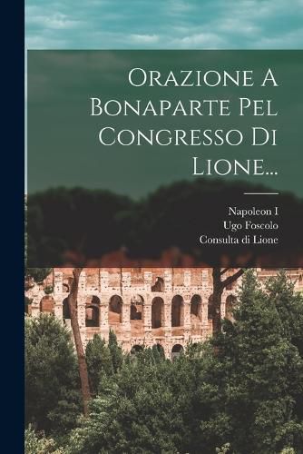 Cover image for Orazione A Bonaparte Pel Congresso Di Lione...