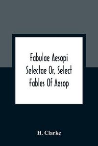 Cover image for Fabulae Aesopi Selectae Or, Select Fables Of Aesop: More Literal Than Any Yet Extant, Designed For The Readier Instruction Of Beginners In The Latin Tongue