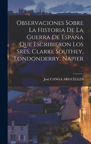 Cover image for Observaciones Sobre La Historia De La Guerra De Espana Que Escribieron Los Sres. Clarke Southey, Londonderry, Napier