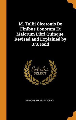 M. Tullii Ciceronis de Finibus Bonorum Et Malorum Libri Quinque, Revised and Explained by J.S. Reid