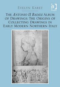 Cover image for The Antonio II Badile Album of Drawings: The Origins of Collecting Drawings in Early Modern Northern Italy