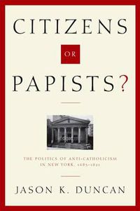 Cover image for Citizens or Papists?: The Politics of Anti-Catholicism in New York, 1685-1821