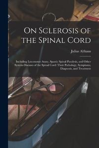 Cover image for On Sclerosis of the Spinal Cord: Including Locomotor Ataxy, Spastic Spinal Paralysis, and Other System-diseases of the Spinal Cord: Their Pathology, Symptoms, Diagnosis, and Treatment