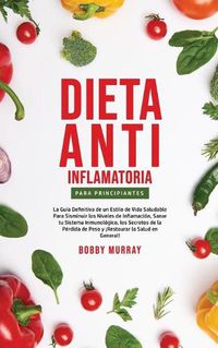 Cover image for Dieta Anti-Inflamatoria Para Principiantes: La guia definitiva de un estilo de vida saludable para disminuir los niveles de inflamacion, sanar tu sistema inmunologico, los secretos de la perdida de peso y !Restaurar la salud en general!