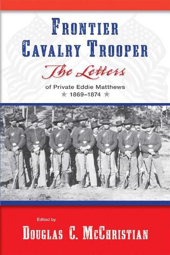 Frontier Cavalry Trooper: The Letters of Private Eddie Matthews, 1869aEURO 1874