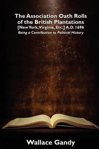 Cover image for The Association Oath Rolls of the British Plantations [New York, Virginia, Etc.] A.D. 1696: Being a Contribution to Political History