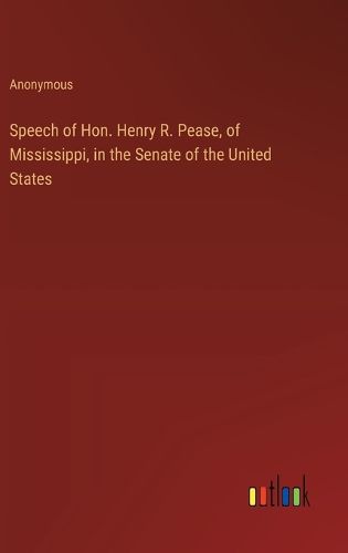 Speech of Hon. Henry R. Pease, of Mississippi, in the Senate of the United States