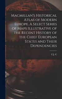 Cover image for Macmillan's Historical Atlas of Modern Europe. A Select Series of Maps Illustrative of the Recent History of the Chief European States and Their Dependencies