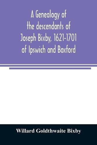 A genealogy of the descendants of Joseph Bixby, 1621-1701 of Ipswich and Boxford, Massachusetts, who spell the name Bixby, Bigsby, Byxbee, Bixbee, Bigsbee or Byxbe and of the Bixby family in England, descendants of Walter Bekesby, 1427, of Thorpe Morieux, Su