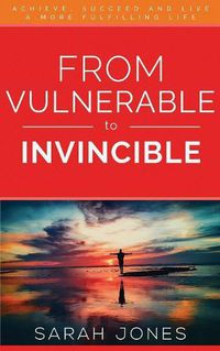 Cover image for From Vulnerable to Invincible: Achieve, Succeed and Live a More Fulfilling Life