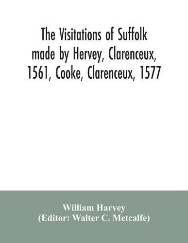 The visitations of Suffolk made by Hervey, Clarenceux, 1561, Cooke, Clarenceux, 1577, and Raven, Richmond herald, 1612, with notes and an appendix of additional Suffolk pedigrees