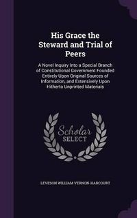 Cover image for His Grace the Steward and Trial of Peers: A Novel Inquiry Into a Special Branch of Constitutional Government Founded Entirely Upon Original Sources of Information, and Extensively Upon Hitherto Unprinted Materials