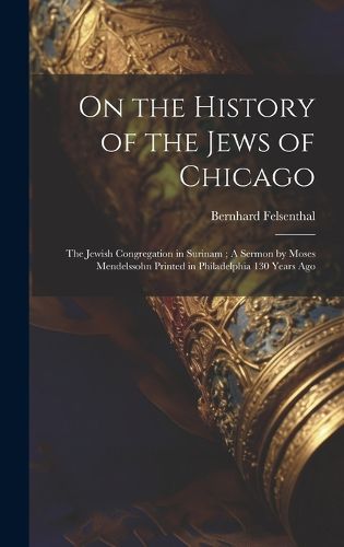 Cover image for On the History of the Jews of Chicago; The Jewish Congregation in Surinam; A Sermon by Moses Mendelssohn Printed in Philadelphia 130 Years Ago