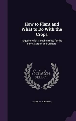 Cover image for How to Plant and What to Do with the Crops: Together with Valuable Hints for the Farm, Garden and Orchard