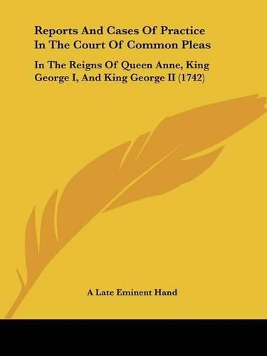 Cover image for Reports And Cases Of Practice In The Court Of Common Pleas: In The Reigns Of Queen Anne, King George I, And King George II (1742)