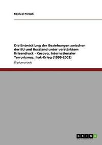 Cover image for Die Entwicklung der Beziehungen zwischen der EU und Russland unter verstarktem Krisendruck - Kosovo, Internationaler Terrorismus, Irak-Krieg (1999-2003)