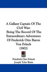 Cover image for A Gallant Captain of the Civil War: Being the Record of the Extraordinary Adventures of Frederick Otto Baron Von Fritsch (1902)