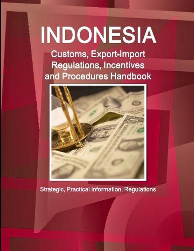 Cover image for Indonesia Customs, Export-Import Regulations, Incentives and Procedures Handbook - Strategic, Practical Information, Regulations