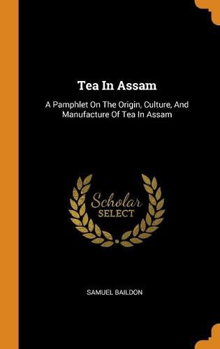 Cover image for Tea in Assam: A Pamphlet on the Origin, Culture, and Manufacture of Tea in Assam