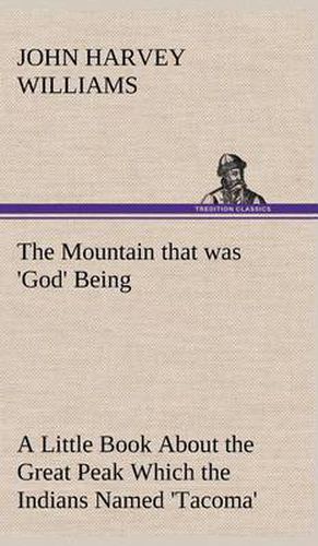 The Mountain that was 'God' Being a Little Book About the Great Peak Which the Indians Named 'Tacoma' but Which is Officially Called 'Rainier