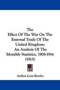 Cover image for The Effect of the War on the External Trade of the United Kingdom: An Analysis of the Monthly Statistics, 1906-1914 (1915)
