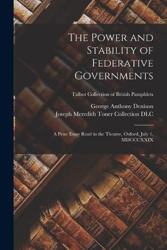 The Power and Stability of Federative Governments: a Prize Essay Read in the Theatre, Oxford, July 1, MDCCCXXIX; Talbot Collection of British Pamphlets