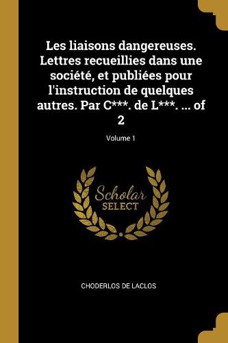 Cover image for Les liaisons dangereuses. Lettres recueillies dans une societe, et publiees pour l'instruction de quelques autres. Par C***. de L***. ... of 2; Volume 1