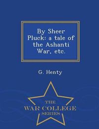 Cover image for By Sheer Pluck: A Tale of the Ashanti War, Etc. - War College Series