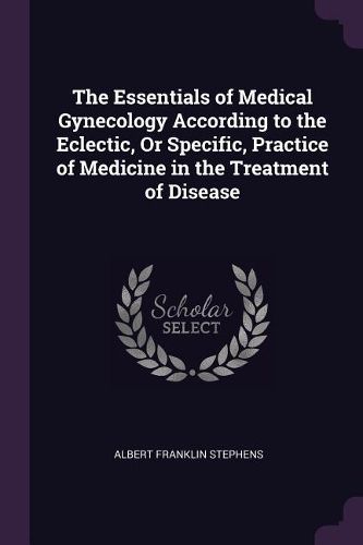 Cover image for The Essentials of Medical Gynecology According to the Eclectic, Or Specific, Practice of Medicine in the Treatment of Disease