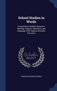 Cover image for School Studies in Words: Consisting of Graded Lessons in Spelling, Analysis, Synonyms, and Language, with Copious Dictation Exercises