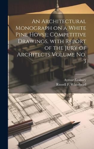 Cover image for An Architectural Monograph on a White Pine Hovse; competitive Drawings, with Report of the Jury of Architects Volume No. 3